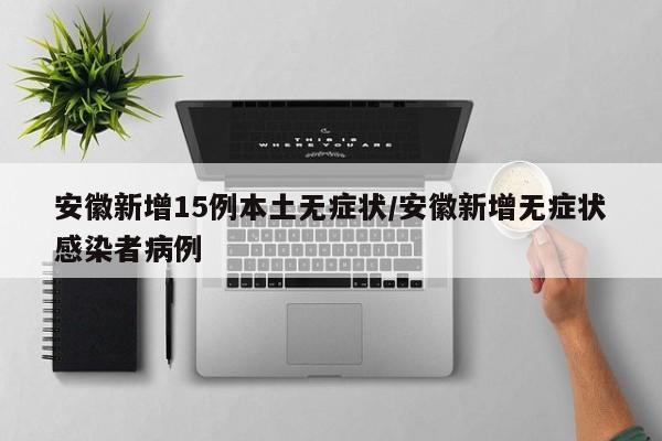 安徽新增15例本土无症状/安徽新增无症状感染者病例