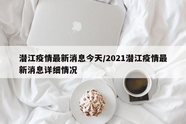 潜江疫情最新消息今天/2021潜江疫情最新消息详细情况