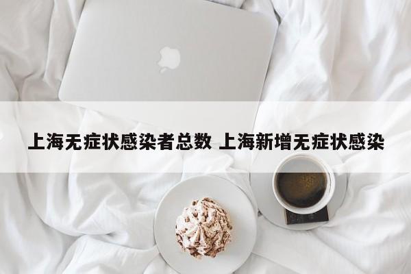 上海无症状感染者总数 上海新增无症状感染
