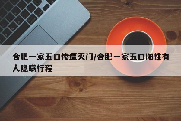 合肥一家五口惨遭灭门/合肥一家五口阳性有人隐瞒行程