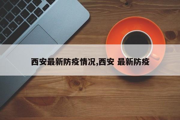 西安最新防疫情况,西安 最新防疫