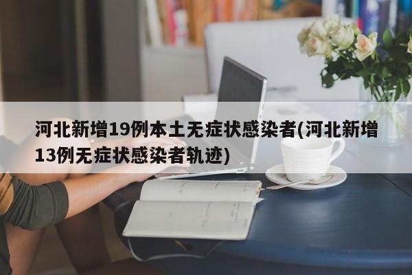 河北新增19例本土无症状感染者(河北新增13例无症状感染者轨迹)
