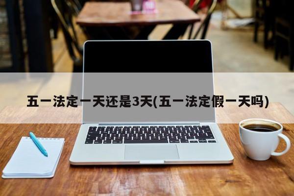 五一法定一天还是3天(五一法定假一天吗)