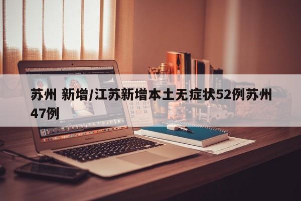 苏州 新增/江苏新增本土无症状52例苏州47例
