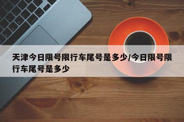 天津今日限号限行车尾号是多少/今日限号限行车尾号是多少