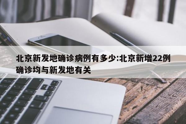 北京新发地确诊病例有多少:北京新增22例确诊均与新发地有关