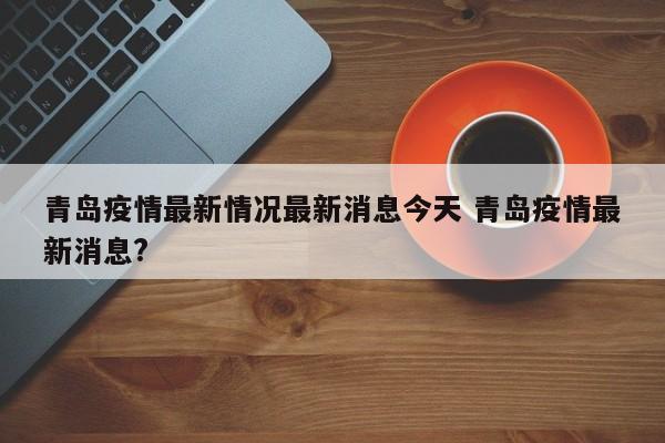 青岛疫情最新情况最新消息今天 青岛疫情最新消息?
