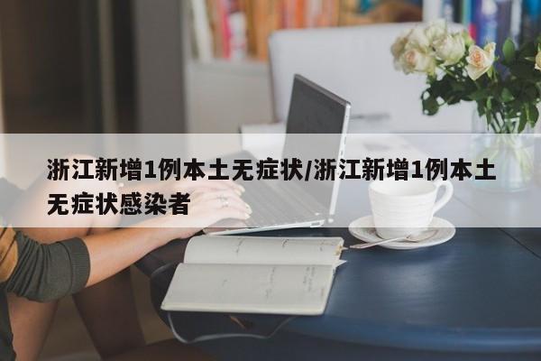 浙江新增1例本土无症状/浙江新增1例本土无症状感染者