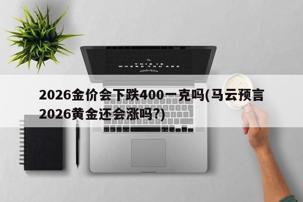 2026金价会下跌400一克吗(马云预言2026黄金还会涨吗?)