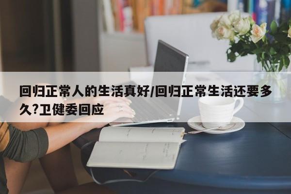 回归正常人的生活真好/回归正常生活还要多久?卫健委回应