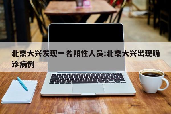 北京大兴发现一名阳性人员:北京大兴出现确诊病例