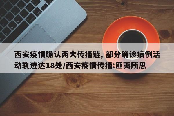 西安疫情确认两大传播链, 部分确诊病例活动轨迹达18处/西安疫情传播:匪夷所思
