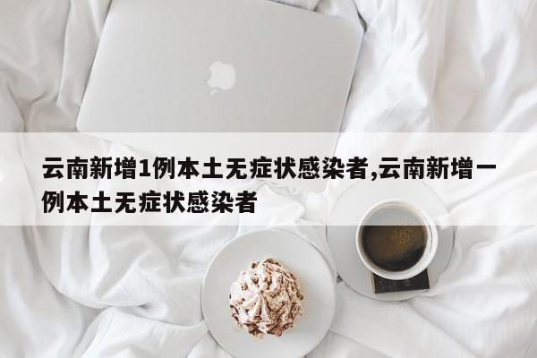 云南新增1例本土无症状感染者,云南新增一例本土无症状感染者