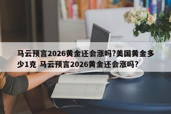 马云预言2026黄金还会涨吗?美国黄金多少1克 马云预言2026黄金还会涨吗?