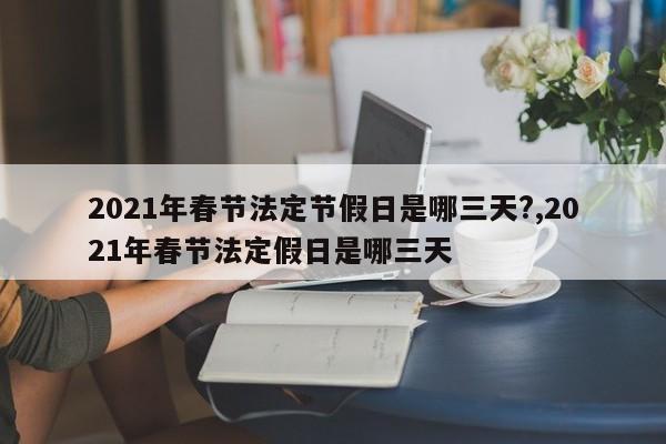 2021年春节法定节假日是哪三天?,2021年春节法定假日是哪三天
