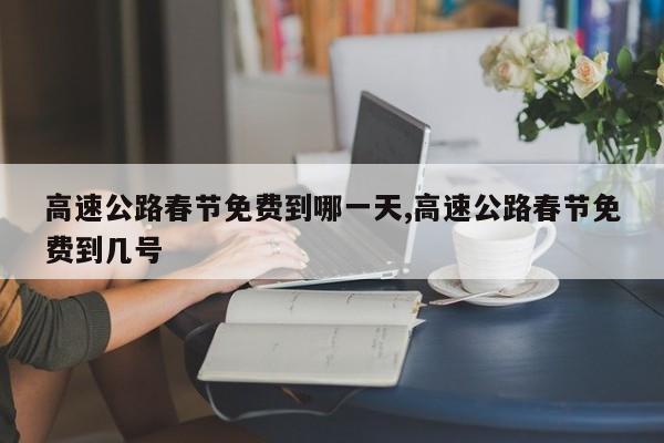 高速公路春节免费到哪一天,高速公路春节免费到几号