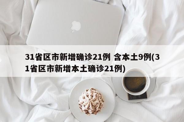 31省区市新增确诊21例 含本土9例(31省区市新增本土确诊21例)