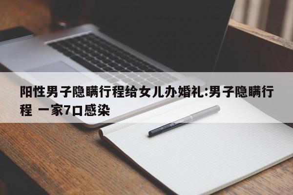 阳性男子隐瞒行程给女儿办婚礼:男子隐瞒行程 一家7口感染