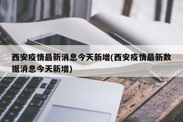 西安疫情最新消息今天新增(西安疫情最新数据消息今天新增)