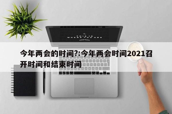 今年两会的时间?:今年两会时间2021召开时间和结束时间