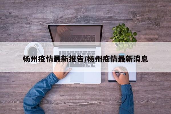 杨州疫情最新报告/杨州疫情最新消息