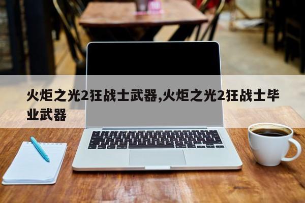 火炬之光2狂战士武器,火炬之光2狂战士毕业武器