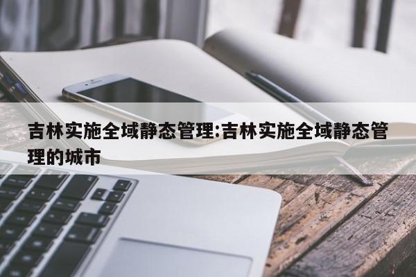 吉林实施全域静态管理:吉林实施全域静态管理的城市
