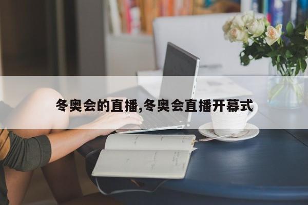 冬奥会的直播,冬奥会直播开幕式