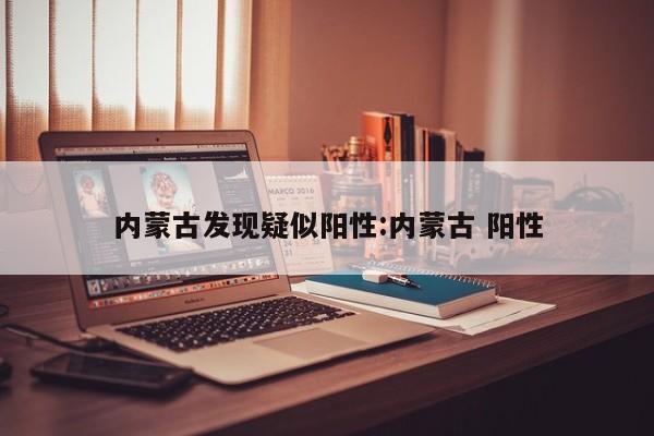 内蒙古发现疑似阳性:内蒙古 阳性