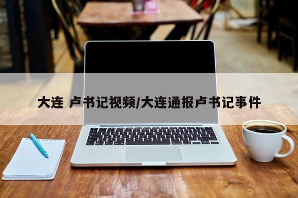 大连 卢书记视频/大连通报卢书记事件