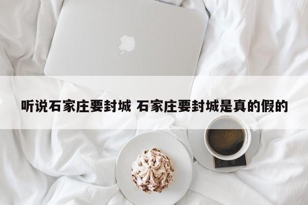 听说石家庄要封城 石家庄要封城是真的假的