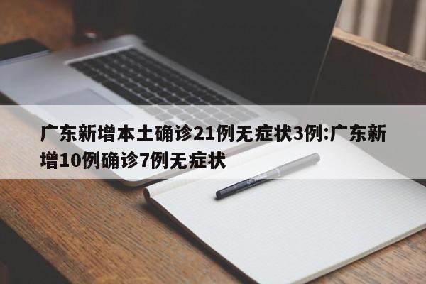 广东新增本土确诊21例无症状3例:广东新增10例确诊7例无症状