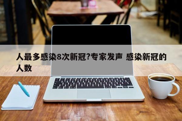 人最多感染8次新冠?专家发声 感染新冠的人数