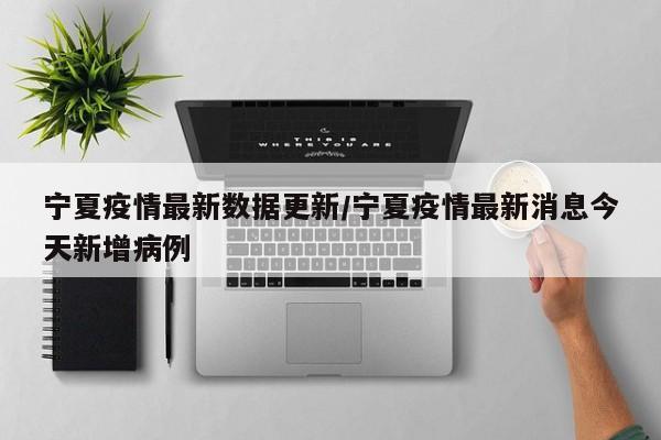 宁夏疫情最新数据更新/宁夏疫情最新消息今天新增病例