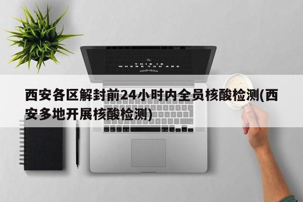 西安各区解封前24小时内全员核酸检测(西安多地开展核酸检测)