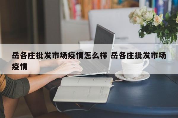 岳各庄批发市场疫情怎么样 岳各庄批发市场疫情