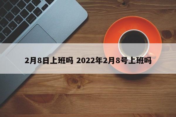 2月8日上班吗 2022年2月8号上班吗