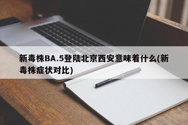 新毒株BA.5登陆北京西安意味着什么(新毒株症状对比)