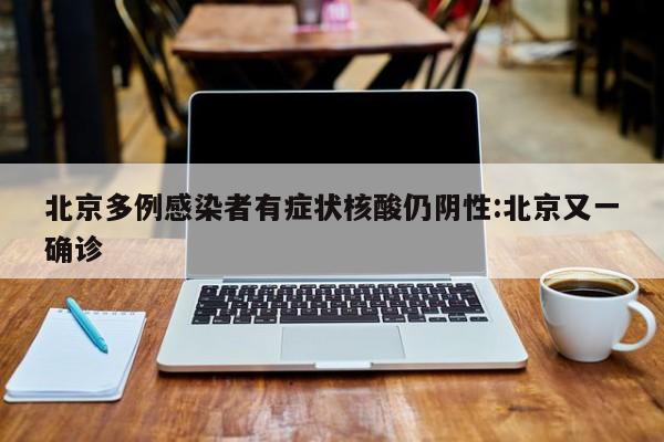 北京多例感染者有症状核酸仍阴性:北京又一确诊