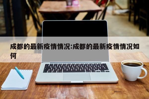 成都的最新疫情情况:成都的最新疫情情况如何