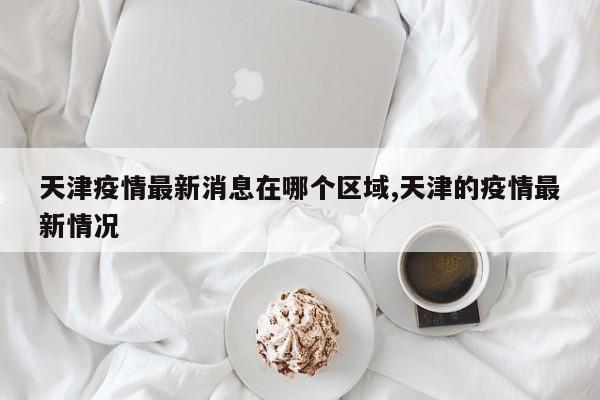 天津疫情最新消息在哪个区域,天津的疫情最新情况