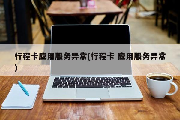 行程卡应用服务异常(行程卡 应用服务异常)