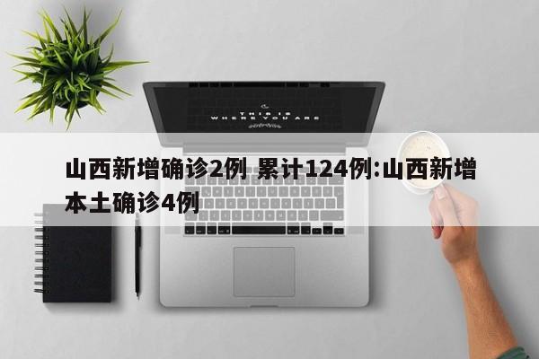 山西新增确诊2例 累计124例:山西新增本土确诊4例