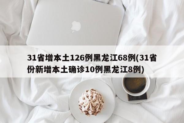 31省增本土126例黑龙江68例(31省份新增本土确诊10例黑龙江8例)