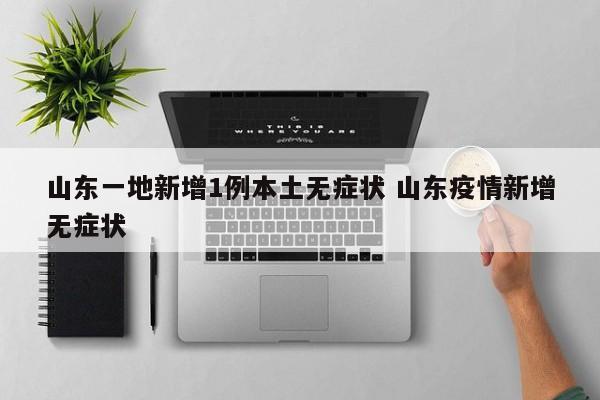 山东一地新增1例本土无症状 山东疫情新增无症状