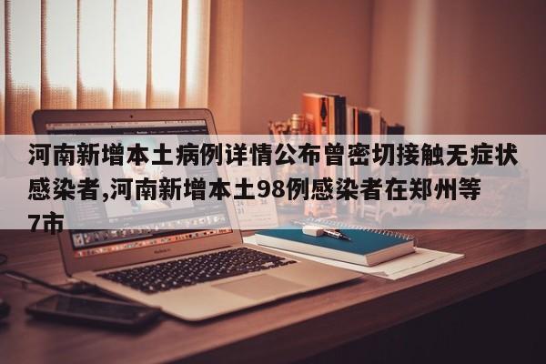 河南新增本土病例详情公布曾密切接触无症状感染者,河南新增本土98例感染者在郑州等7市