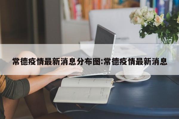 常德疫情最新消息分布图:常德疫情最新消息